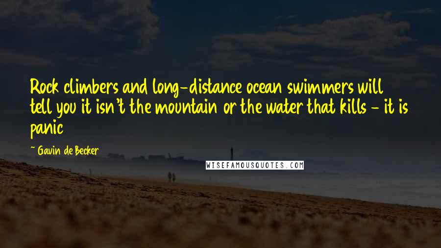 Gavin De Becker Quotes: Rock climbers and long-distance ocean swimmers will tell you it isn't the mountain or the water that kills - it is panic