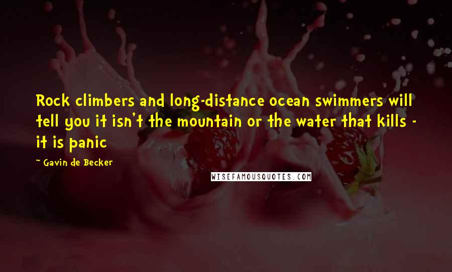Gavin De Becker Quotes: Rock climbers and long-distance ocean swimmers will tell you it isn't the mountain or the water that kills - it is panic