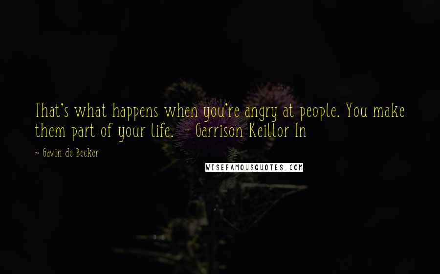 Gavin De Becker Quotes: That's what happens when you're angry at people. You make them part of your life. - Garrison Keillor In