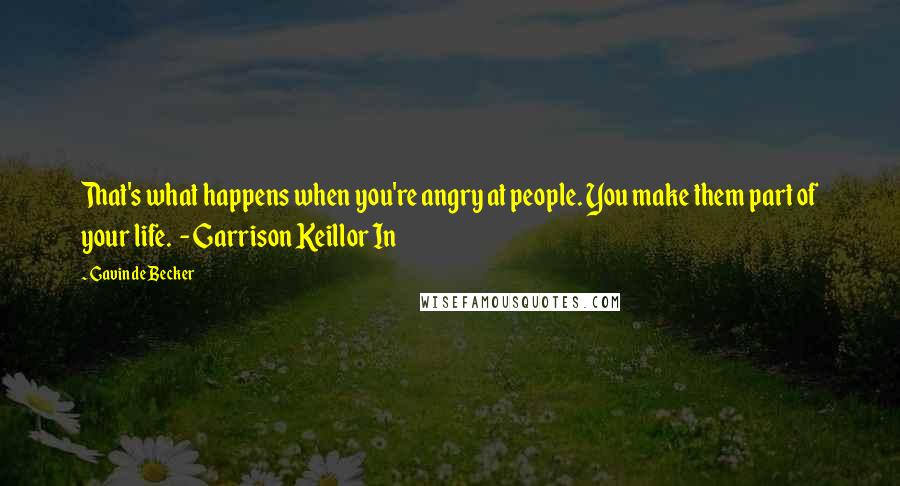 Gavin De Becker Quotes: That's what happens when you're angry at people. You make them part of your life.  - Garrison Keillor In