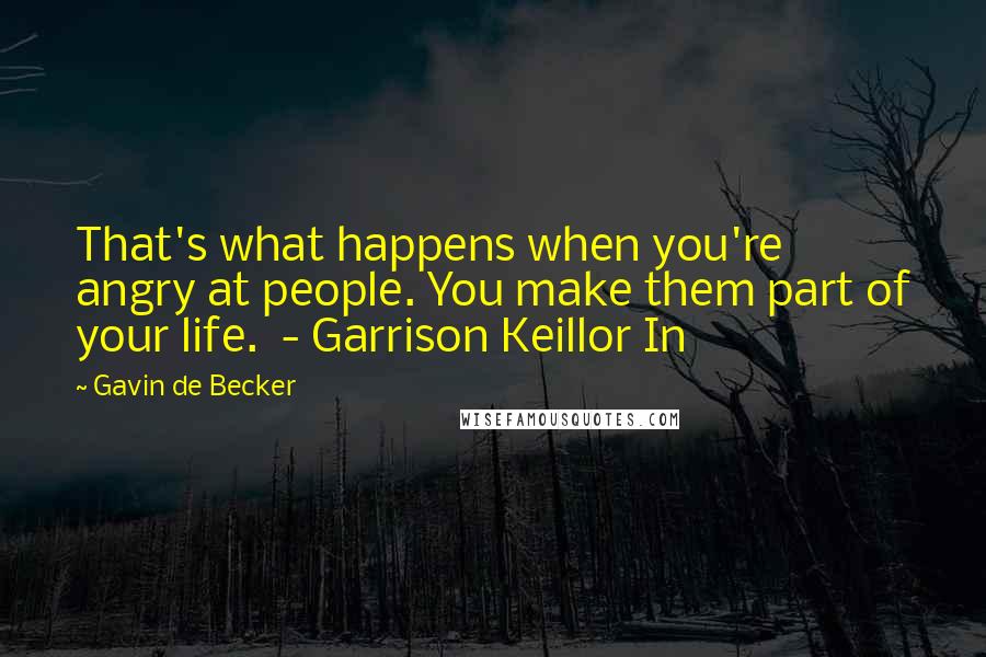 Gavin De Becker Quotes: That's what happens when you're angry at people. You make them part of your life.  - Garrison Keillor In
