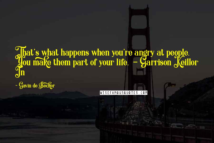 Gavin De Becker Quotes: That's what happens when you're angry at people. You make them part of your life.  - Garrison Keillor In