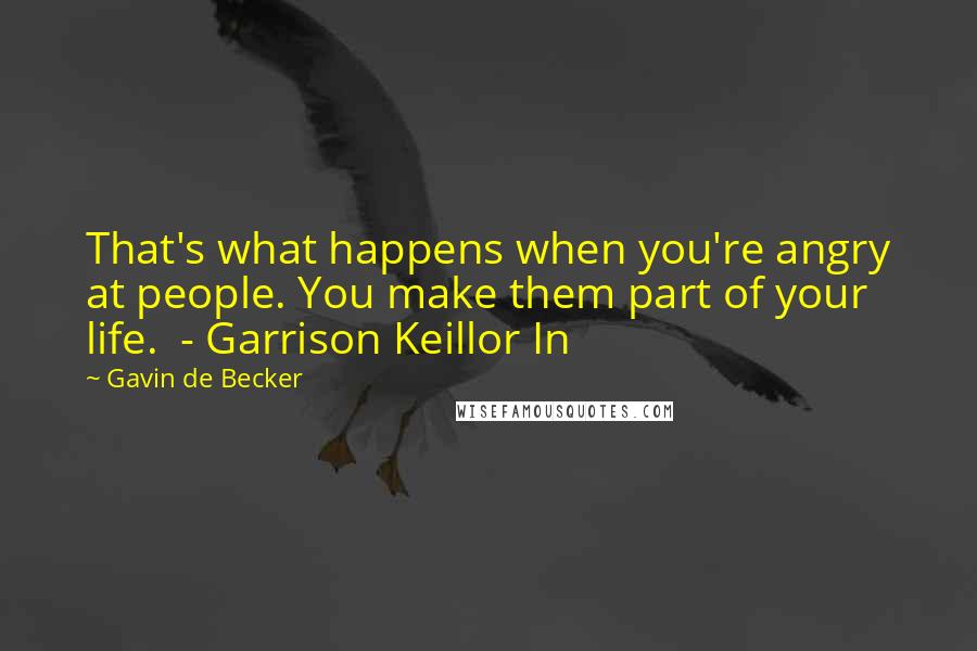 Gavin De Becker Quotes: That's what happens when you're angry at people. You make them part of your life.  - Garrison Keillor In