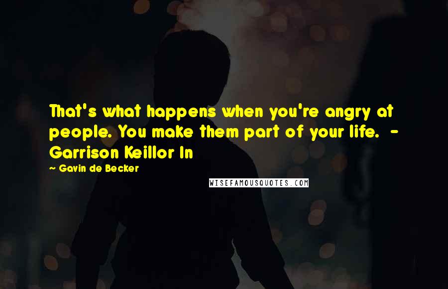 Gavin De Becker Quotes: That's what happens when you're angry at people. You make them part of your life.  - Garrison Keillor In