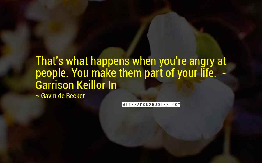 Gavin De Becker Quotes: That's what happens when you're angry at people. You make them part of your life.  - Garrison Keillor In