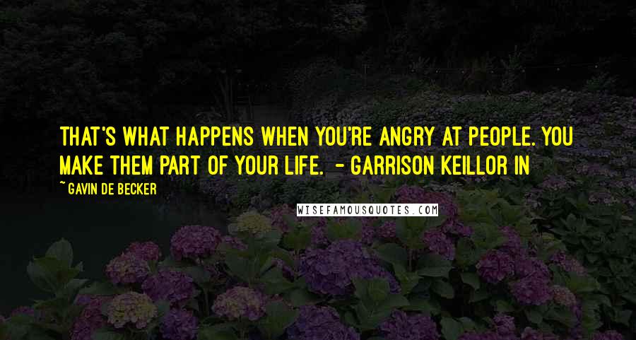 Gavin De Becker Quotes: That's what happens when you're angry at people. You make them part of your life.  - Garrison Keillor In