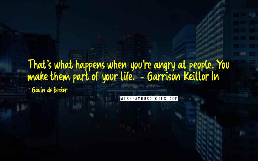 Gavin De Becker Quotes: That's what happens when you're angry at people. You make them part of your life.  - Garrison Keillor In