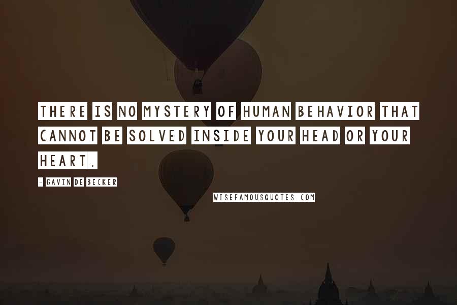 Gavin De Becker Quotes: There is no mystery of human behavior that cannot be solved inside your head or your heart.