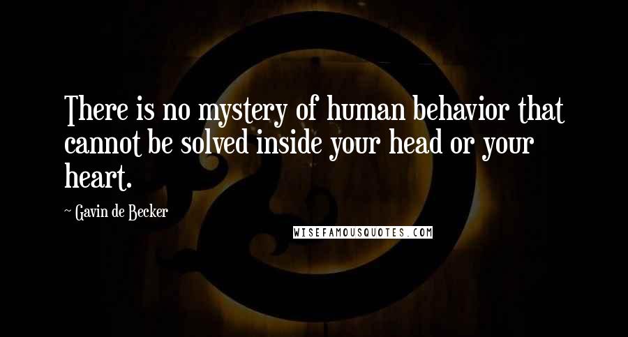 Gavin De Becker Quotes: There is no mystery of human behavior that cannot be solved inside your head or your heart.