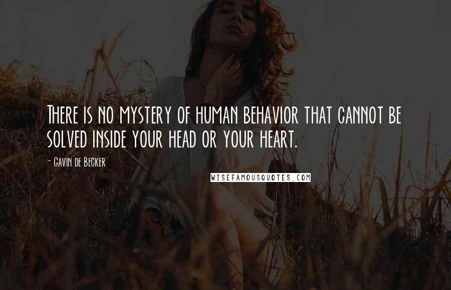 Gavin De Becker Quotes: There is no mystery of human behavior that cannot be solved inside your head or your heart.