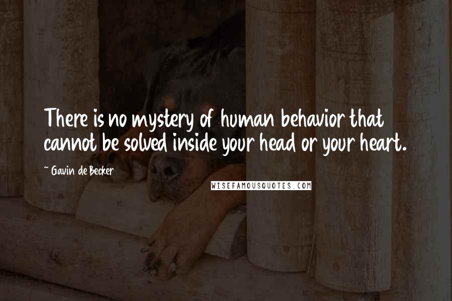 Gavin De Becker Quotes: There is no mystery of human behavior that cannot be solved inside your head or your heart.