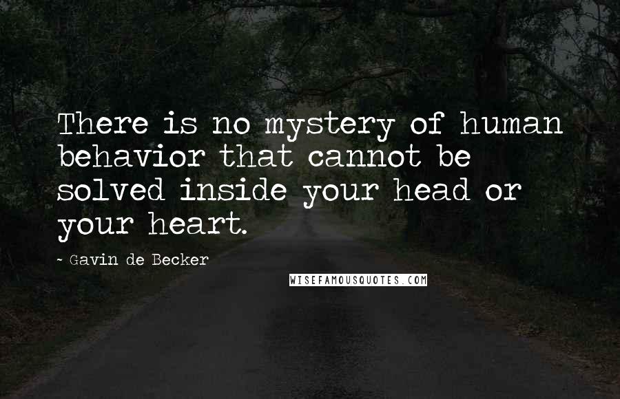 Gavin De Becker Quotes: There is no mystery of human behavior that cannot be solved inside your head or your heart.