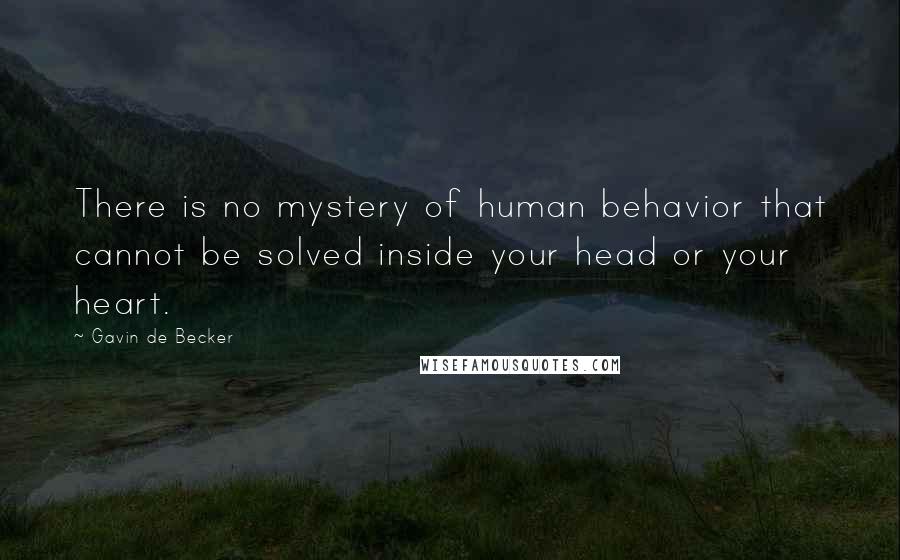 Gavin De Becker Quotes: There is no mystery of human behavior that cannot be solved inside your head or your heart.