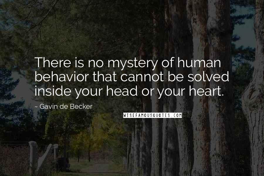 Gavin De Becker Quotes: There is no mystery of human behavior that cannot be solved inside your head or your heart.