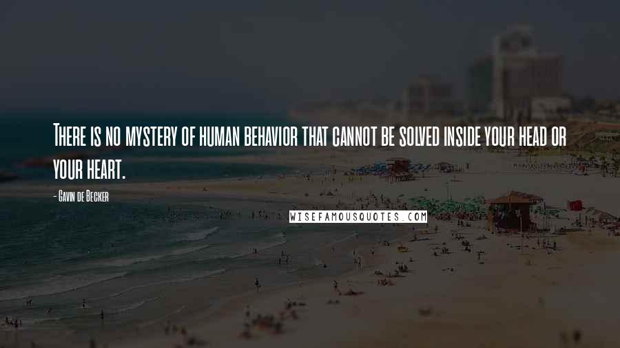 Gavin De Becker Quotes: There is no mystery of human behavior that cannot be solved inside your head or your heart.