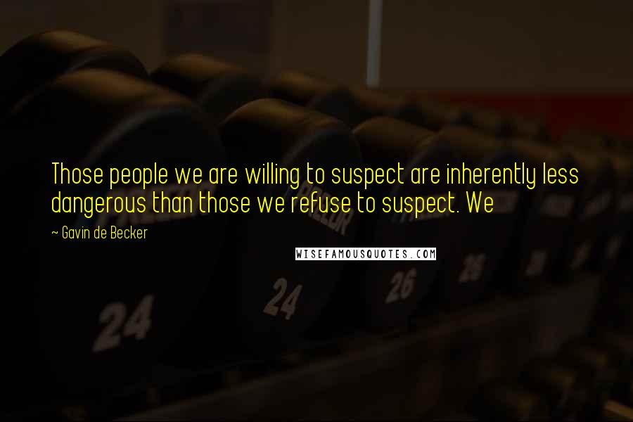 Gavin De Becker Quotes: Those people we are willing to suspect are inherently less dangerous than those we refuse to suspect. We