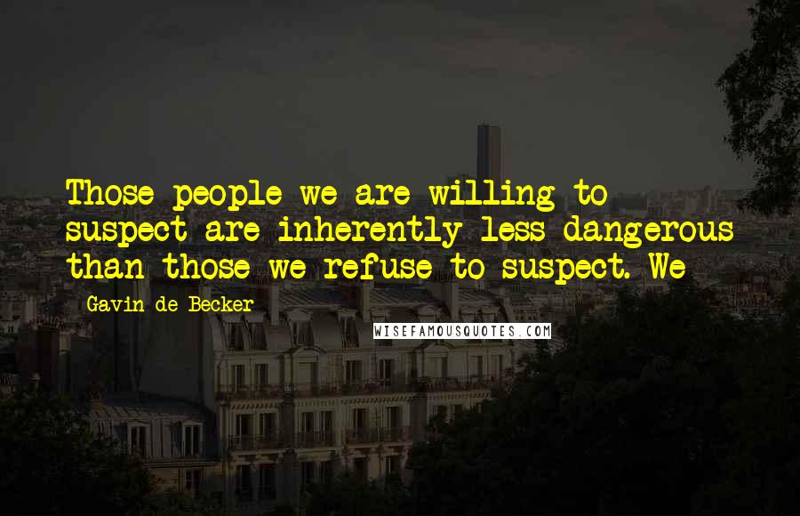 Gavin De Becker Quotes: Those people we are willing to suspect are inherently less dangerous than those we refuse to suspect. We