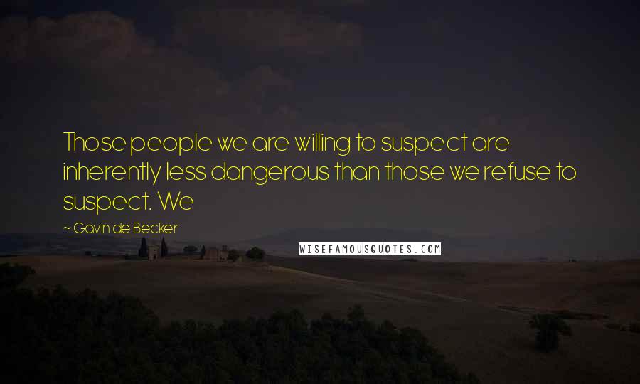 Gavin De Becker Quotes: Those people we are willing to suspect are inherently less dangerous than those we refuse to suspect. We