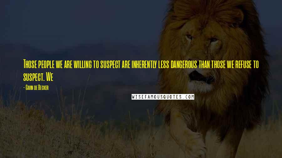 Gavin De Becker Quotes: Those people we are willing to suspect are inherently less dangerous than those we refuse to suspect. We