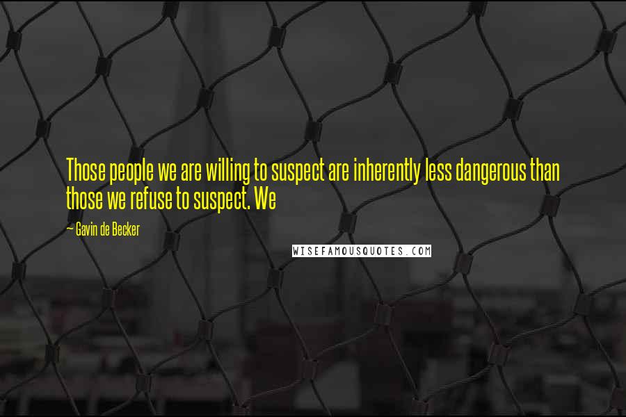 Gavin De Becker Quotes: Those people we are willing to suspect are inherently less dangerous than those we refuse to suspect. We