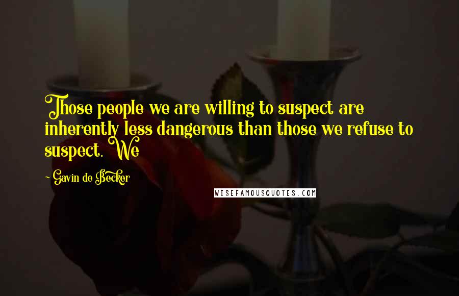 Gavin De Becker Quotes: Those people we are willing to suspect are inherently less dangerous than those we refuse to suspect. We