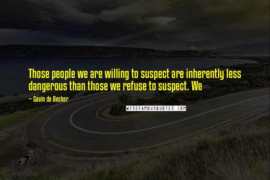 Gavin De Becker Quotes: Those people we are willing to suspect are inherently less dangerous than those we refuse to suspect. We