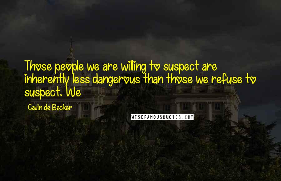 Gavin De Becker Quotes: Those people we are willing to suspect are inherently less dangerous than those we refuse to suspect. We