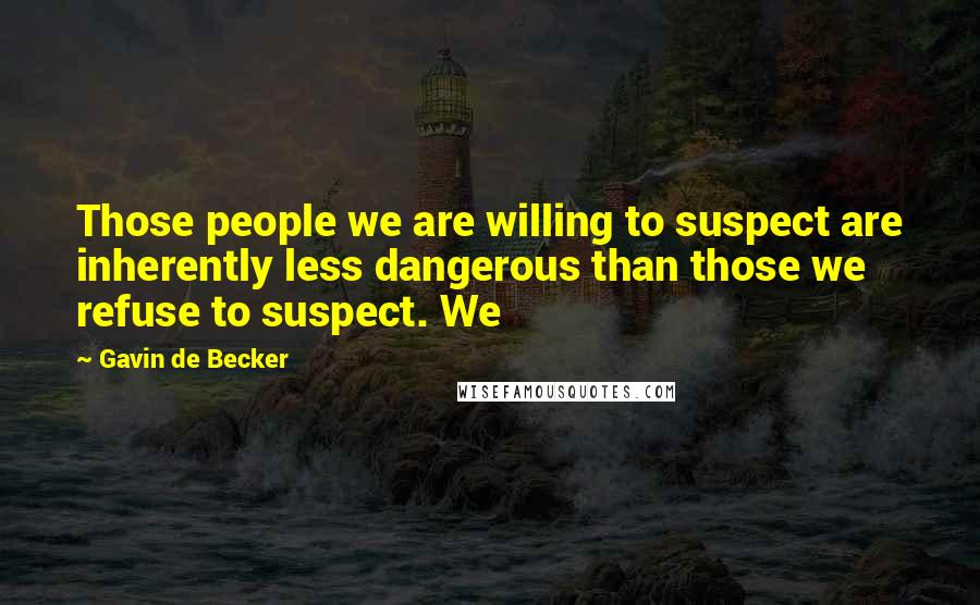 Gavin De Becker Quotes: Those people we are willing to suspect are inherently less dangerous than those we refuse to suspect. We