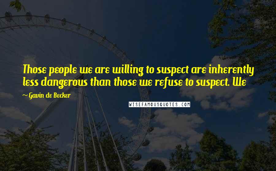 Gavin De Becker Quotes: Those people we are willing to suspect are inherently less dangerous than those we refuse to suspect. We