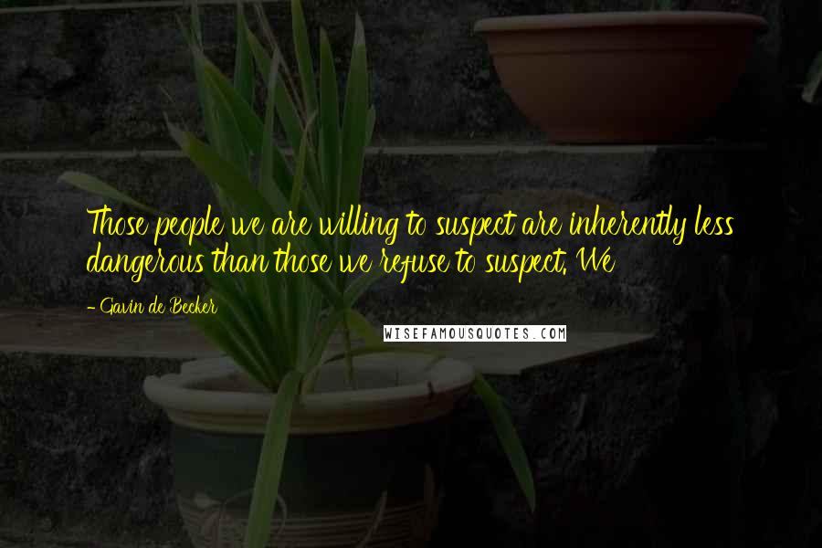 Gavin De Becker Quotes: Those people we are willing to suspect are inherently less dangerous than those we refuse to suspect. We