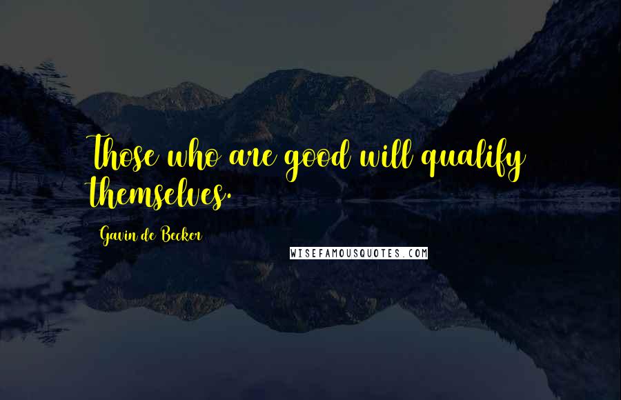 Gavin De Becker Quotes: Those who are good will qualify themselves.