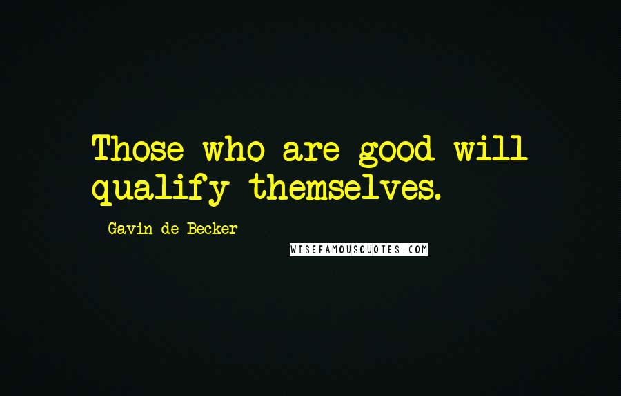 Gavin De Becker Quotes: Those who are good will qualify themselves.