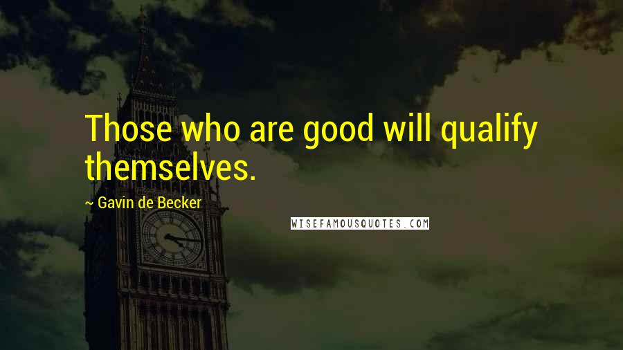 Gavin De Becker Quotes: Those who are good will qualify themselves.