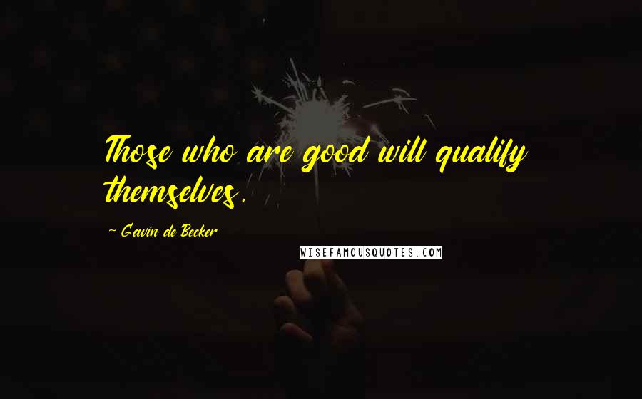 Gavin De Becker Quotes: Those who are good will qualify themselves.