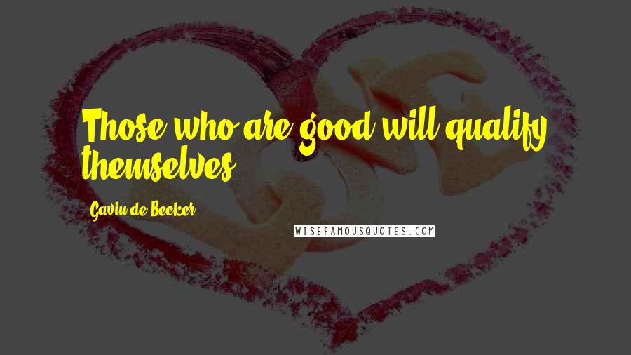 Gavin De Becker Quotes: Those who are good will qualify themselves.