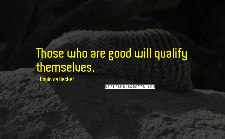 Gavin De Becker Quotes: Those who are good will qualify themselves.