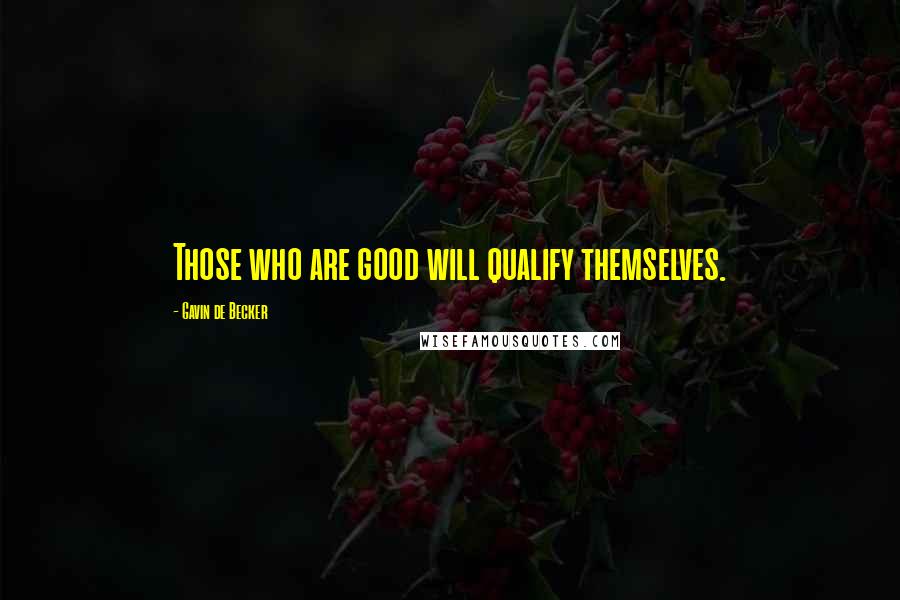 Gavin De Becker Quotes: Those who are good will qualify themselves.