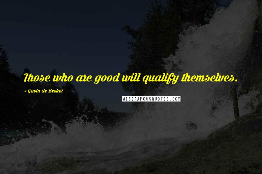 Gavin De Becker Quotes: Those who are good will qualify themselves.