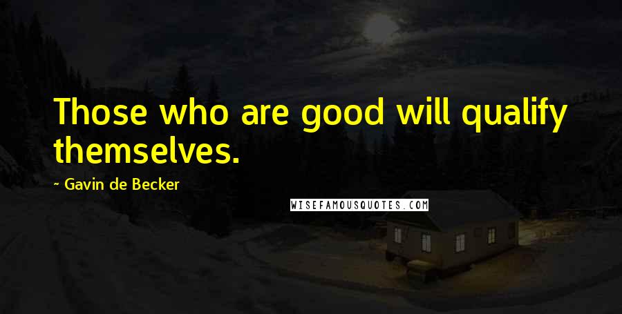 Gavin De Becker Quotes: Those who are good will qualify themselves.