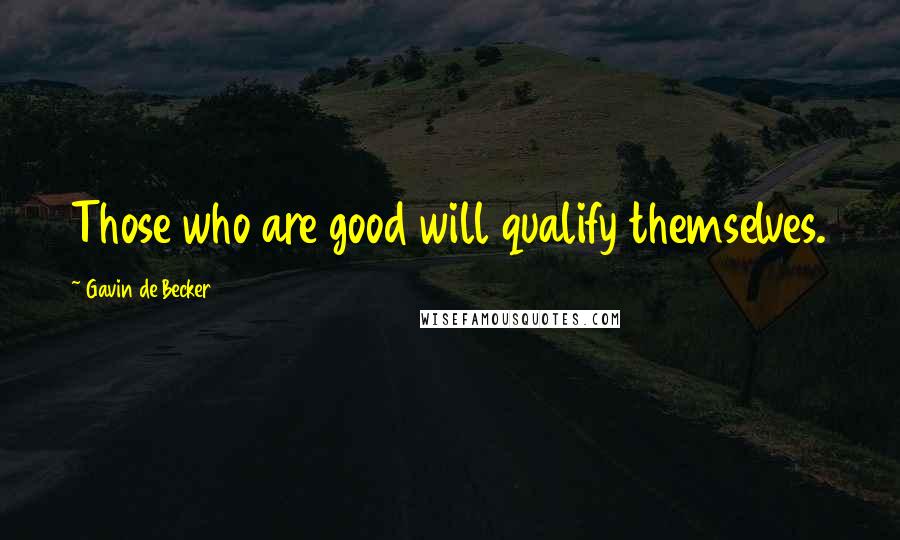 Gavin De Becker Quotes: Those who are good will qualify themselves.