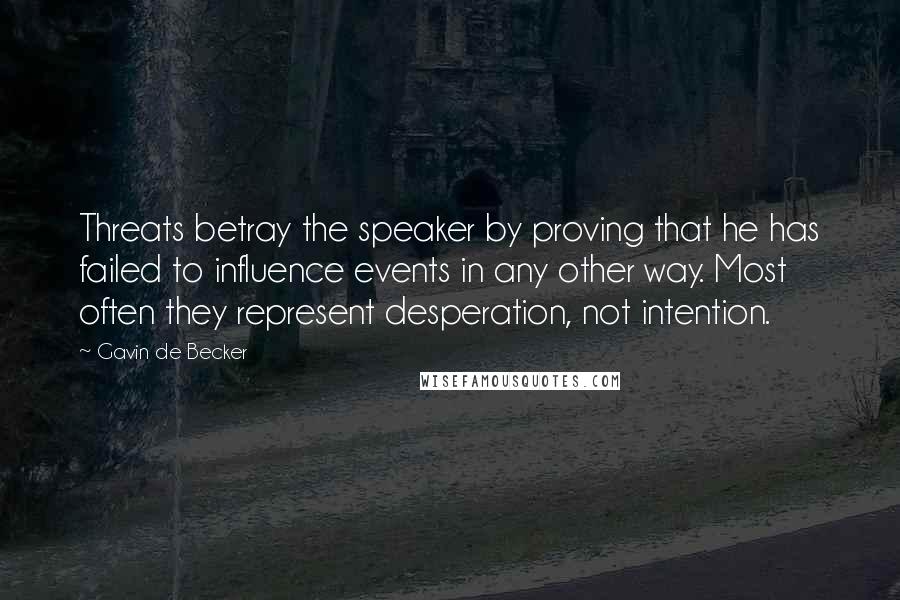 Gavin De Becker Quotes: Threats betray the speaker by proving that he has failed to influence events in any other way. Most often they represent desperation, not intention.