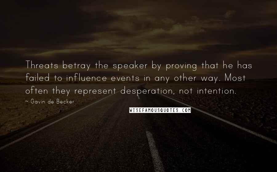 Gavin De Becker Quotes: Threats betray the speaker by proving that he has failed to influence events in any other way. Most often they represent desperation, not intention.