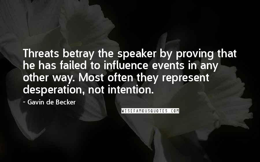 Gavin De Becker Quotes: Threats betray the speaker by proving that he has failed to influence events in any other way. Most often they represent desperation, not intention.