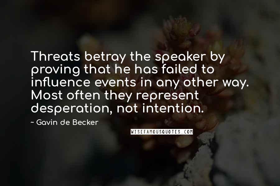 Gavin De Becker Quotes: Threats betray the speaker by proving that he has failed to influence events in any other way. Most often they represent desperation, not intention.