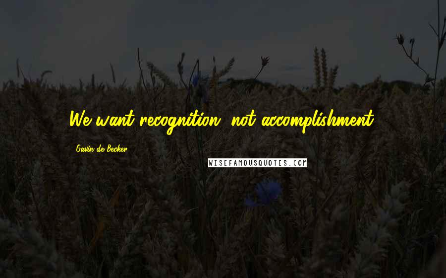 Gavin De Becker Quotes: We want recognition, not accomplishment.