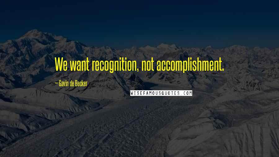 Gavin De Becker Quotes: We want recognition, not accomplishment.