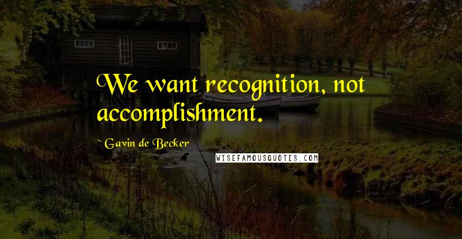 Gavin De Becker Quotes: We want recognition, not accomplishment.