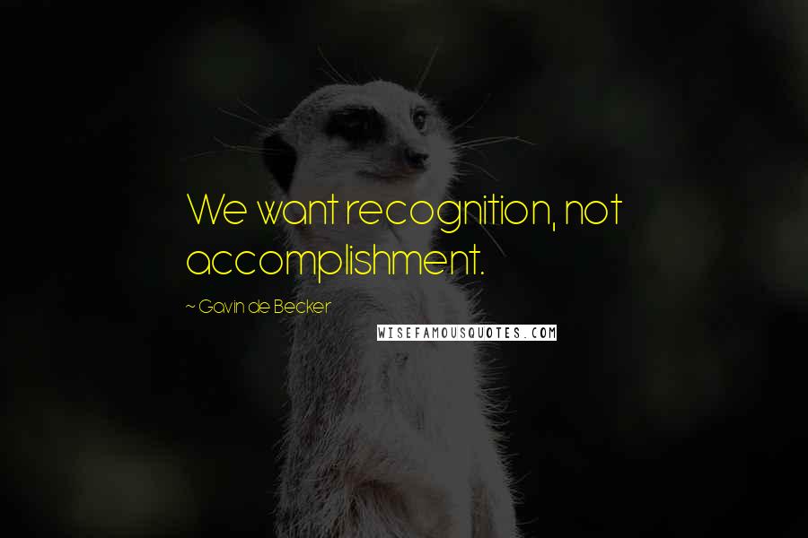 Gavin De Becker Quotes: We want recognition, not accomplishment.