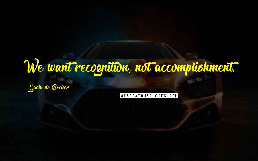 Gavin De Becker Quotes: We want recognition, not accomplishment.