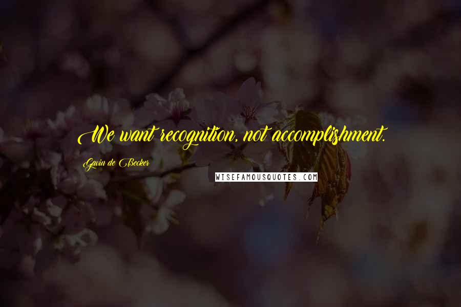 Gavin De Becker Quotes: We want recognition, not accomplishment.